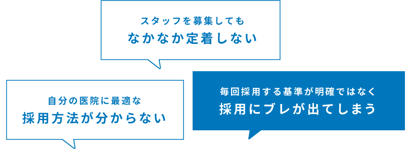 スタッフを募集してもなかなか定着しない 自分の医院に最適な採用方法が分からない 毎回採用する基準が明確ではなく採用にブレが出てしまう